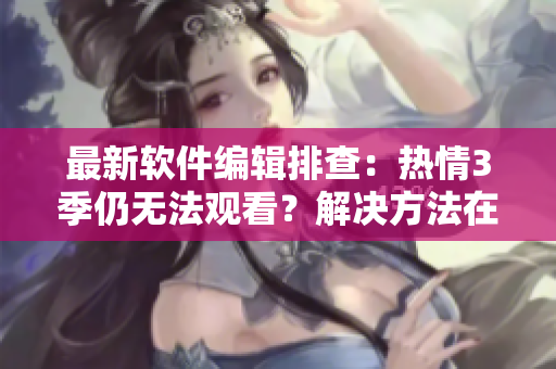 最新软件编辑排查：热情3季仍无法观看？解决方法在此！