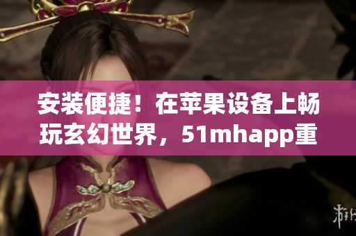 安装便捷！在苹果设备上畅玩玄幻世界，51mhapp重磅发布