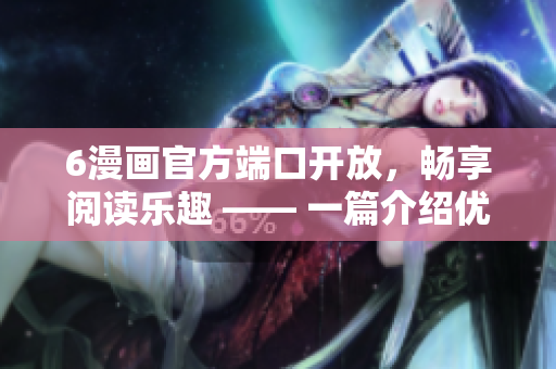6漫画官方端口开放，畅享阅读乐趣 —— 一篇介绍优秀漫画软件的相关文章