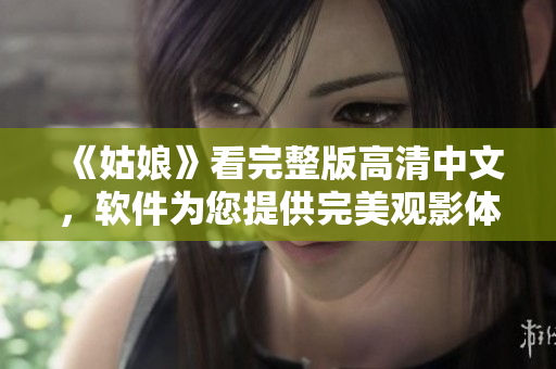 《姑娘》看完整版高清中文，软件为您提供完美观影体验