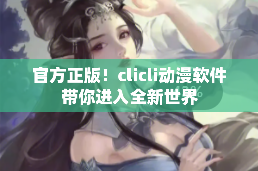 官方正版！clicli动漫软件带你进入全新世界