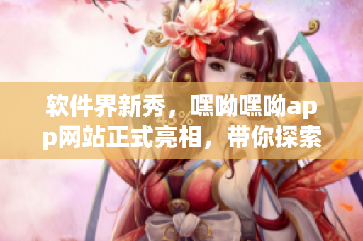 软件界新秀，嘿呦嘿呦app网站正式亮相，带你探索全新软件时代