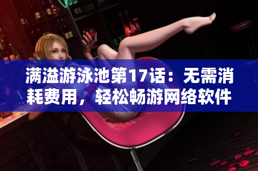 满溢游泳池第17话：无需消耗费用，轻松畅游网络软件世界
