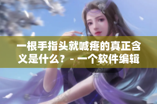 一根手指头就喊疼的真正含义是什么？- 一个软件编辑的探究