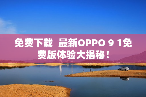 免费下载  最新OPPO 9 1免费版体验大揭秘！