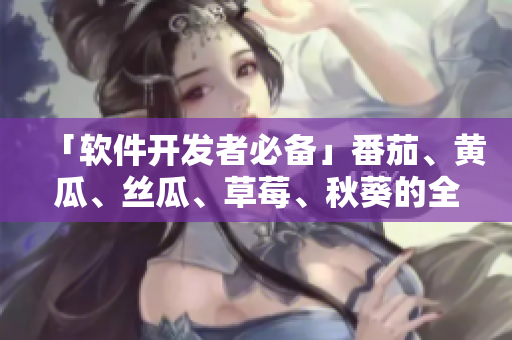 「软件开发者必备」番茄、黄瓜、丝瓜、草莓、秋葵的全面介绍