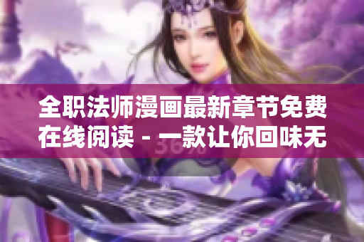 全职法师漫画最新章节免费在线阅读 - 一款让你回味无穷的软件力作