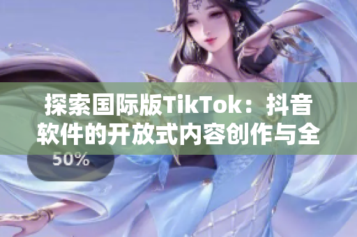 探索国际版TikTok：抖音软件的开放式内容创作与全球化节点