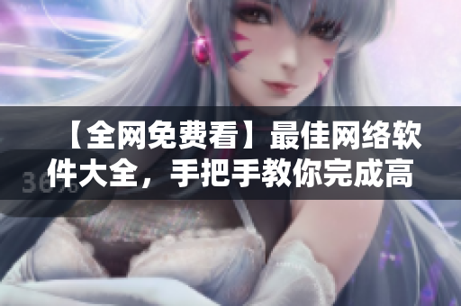 【全网免费看】最佳网络软件大全，手把手教你完成高效工作！
