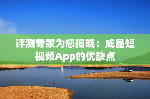 评测专家为您揭晓：成品短视频App的优缺点