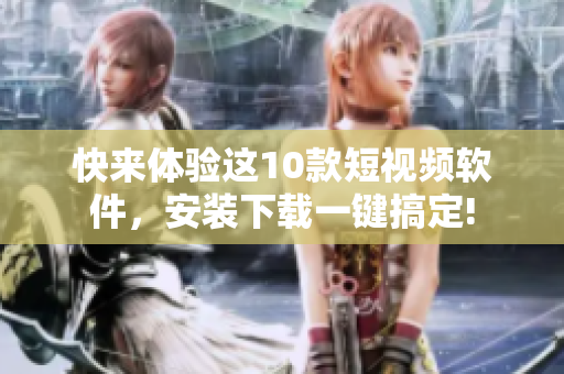 快来体验这10款短视频软件，安装下载一键搞定!
