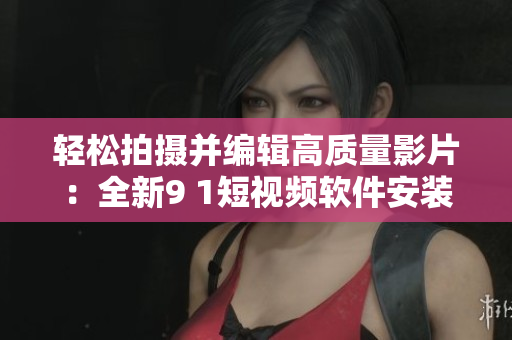 轻松拍摄并编辑高质量影片：全新9 1短视频软件安装指南