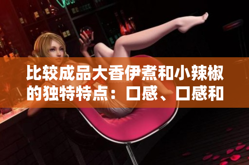 比较成品大香伊煮和小辣椒的独特特点：口感、口感和香气
