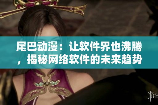 尾巴动漫：让软件界也沸腾，揭秘网络软件的未来趋势