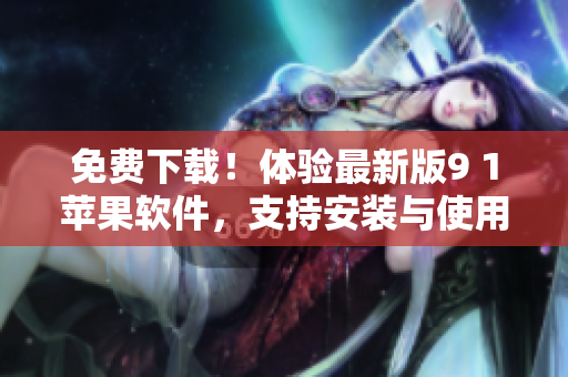 免费下载！体验最新版9 1苹果软件，支持安装与使用