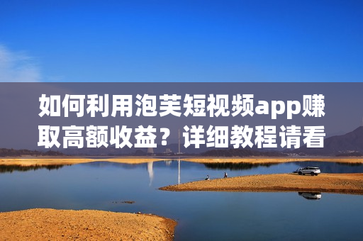 如何利用泡芙短视频app赚取高额收益？详细教程请看！