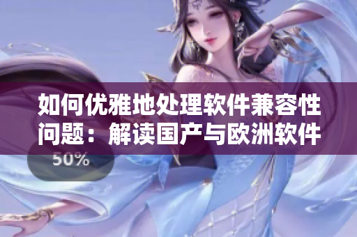 如何优雅地处理软件兼容性问题：解读国产与欧洲软件尺码对比