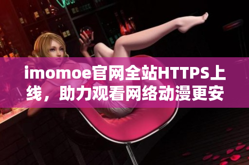 imomoe官网全站HTTPS上线，助力观看网络动漫更安全快捷
