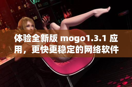 体验全新版 mogo1.3.1 应用，更快更稳定的网络软件体验等你来试！