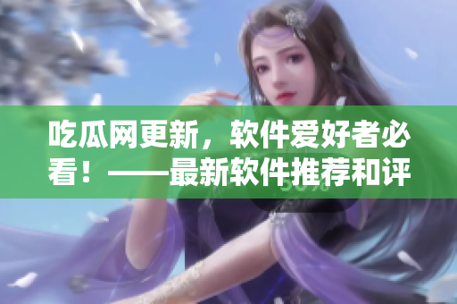 吃瓜网更新，软件爱好者必看！——最新软件推荐和评测，应有尽有！