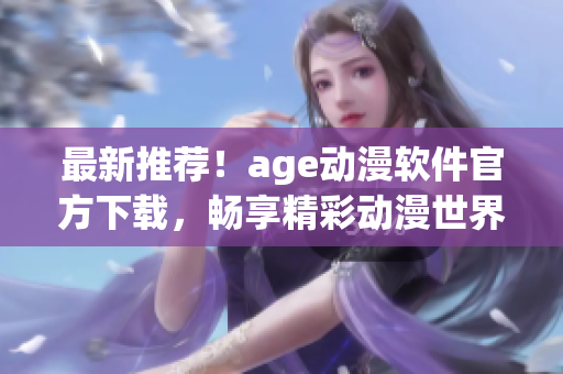 最新推荐！age动漫软件官方下载，畅享精彩动漫世界