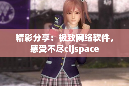 精彩分享：极致网络软件，感受不尽cljspace