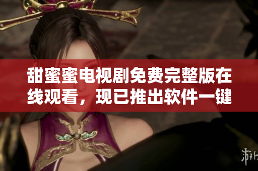 甜蜜蜜电视剧免费完整版在线观看，现已推出软件一键观赏功能