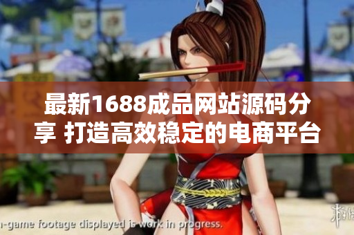 最新1688成品网站源码分享 打造高效稳定的电商平台