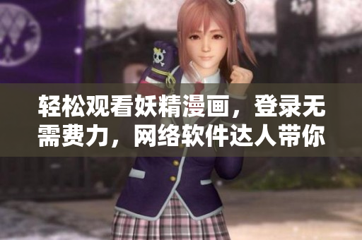 轻松观看妖精漫画，登录无需费力，网络软件达人带你享受畅快视觉盛宴！