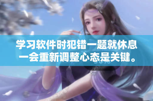 学习软件时犯错一题就休息一会重新调整心态是关键。