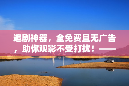 追剧神器，全免费且无广告，助你观影不受打扰！——软件相关