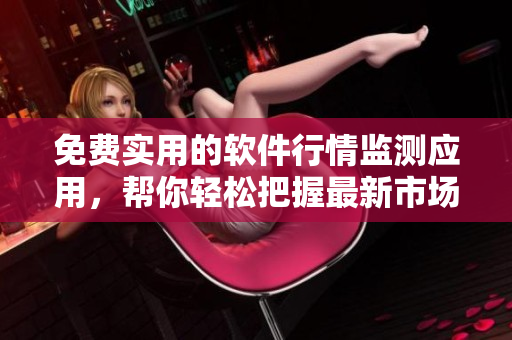 免费实用的软件行情监测应用，帮你轻松把握最新市场动向