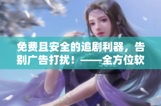 免费且安全的追剧利器，告别广告打扰！——全方位软件推荐指南