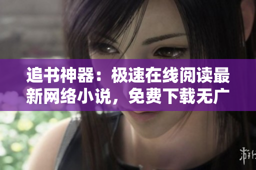 追书神器：极速在线阅读最新网络小说，免费下载无广告