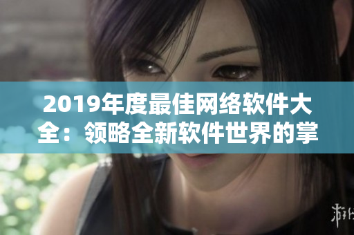 2019年度最佳网络软件大全：领略全新软件世界的掌声！