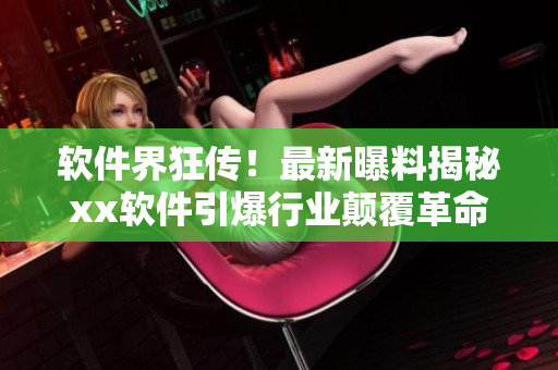 软件界狂传！最新曝料揭秘xx软件引爆行业颠覆革命