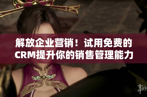 解放企业营销！试用免费的CRM提升你的销售管理能力