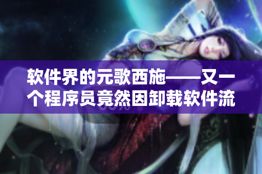 软件界的元歌西施——又一个程序员竟然因卸载软件流血不止！