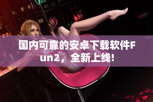 国内可靠的安卓下载软件Fun2，全新上线!