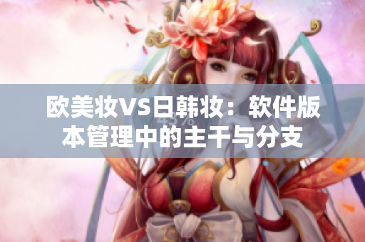 欧美妆VS日韩妆：软件版本管理中的主干与分支