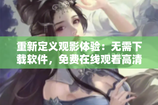重新定义观影体验：无需下载软件，免费在线观看高清完整版大叔影片！