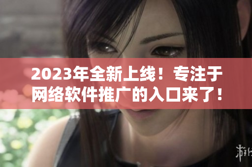 2023年全新上线！专注于网络软件推广的入口来了！