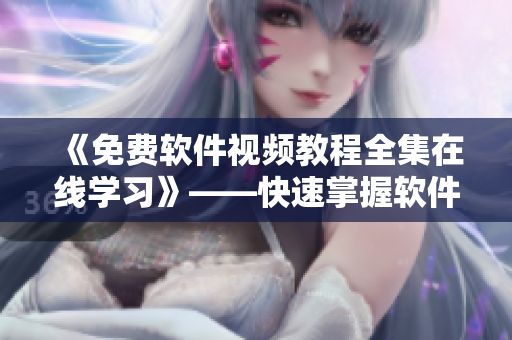 《免费软件视频教程全集在线学习》——快速掌握软件使用技能