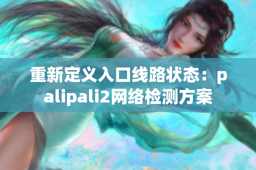 重新定义入口线路状态：palipali2网络检测方案