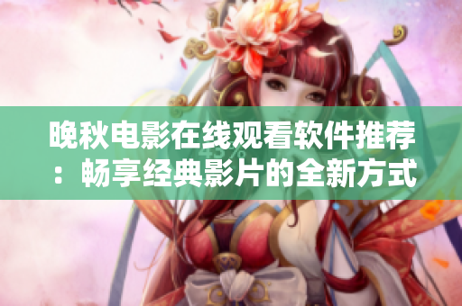 晚秋电影在线观看软件推荐：畅享经典影片的全新方式
