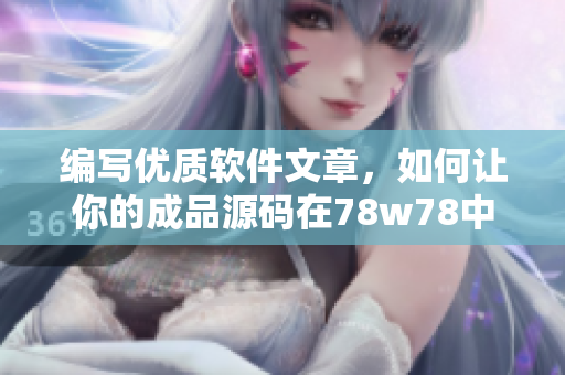编写优质软件文章，如何让你的成品源码在78w78中脱颖而出？