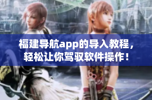 福建导航app的导入教程，轻松让你驾驭软件操作！