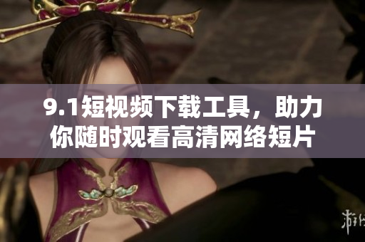 9.1短视频下载工具，助力你随时观看高清网络短片