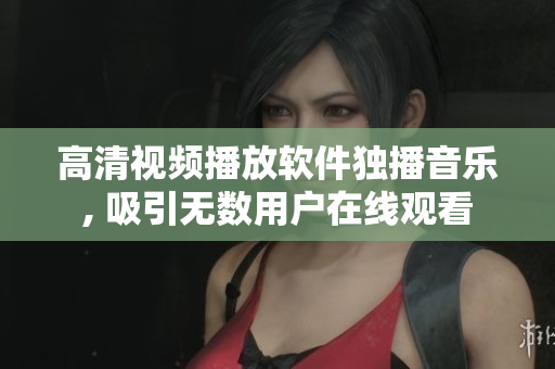高清视频播放软件独播音乐, 吸引无数用户在线观看