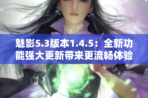 魅影5.3版本1.4.5：全新功能强大更新带来更流畅体验